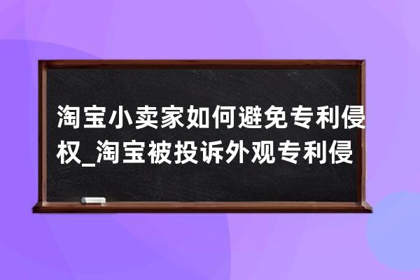 淘寶小賣家如何避免專利侵權(quán)_淘寶被投訴外觀專利侵權(quán),會(huì)怎么懲罰 