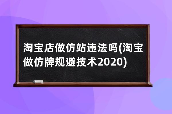 淘寶店做仿站違法嗎(淘寶做仿牌規避技術2020)