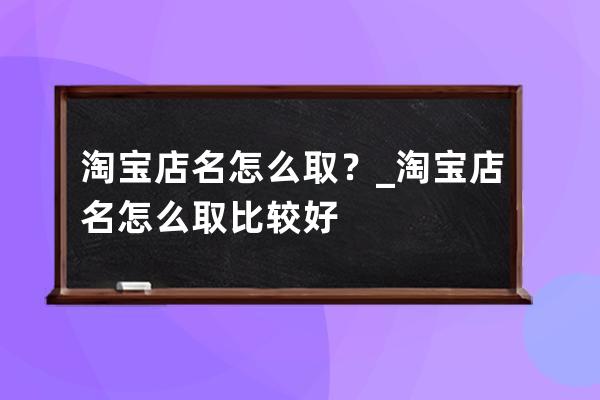 淘寶店名怎么?。縚淘寶店名怎么取比較好 