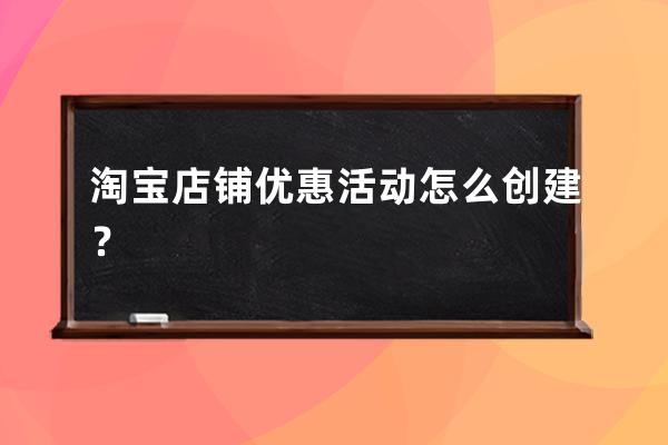 淘寶店鋪優惠活動怎么創建？ 