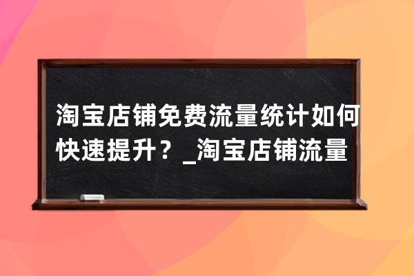 淘寶店鋪免費流量統計如何快速提升？_淘寶店鋪流量分析 