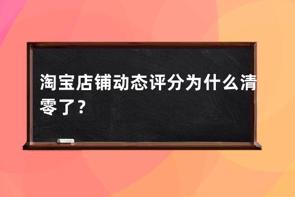 淘寶店鋪動態評分為什么清零了？ 