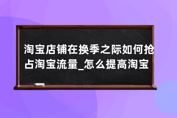 淘寶店鋪在換季之際如何搶占淘寶流量_怎么提高淘寶店鋪訪客量和流量 