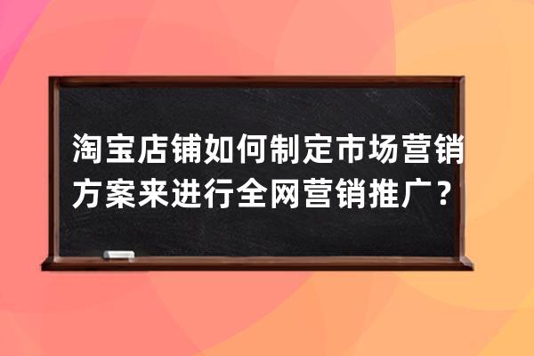 淘寶店鋪如何制定市場營銷方案來進(jìn)行全網(wǎng)營銷推廣？_淘寶網(wǎng)店?duì)I銷推廣策劃 