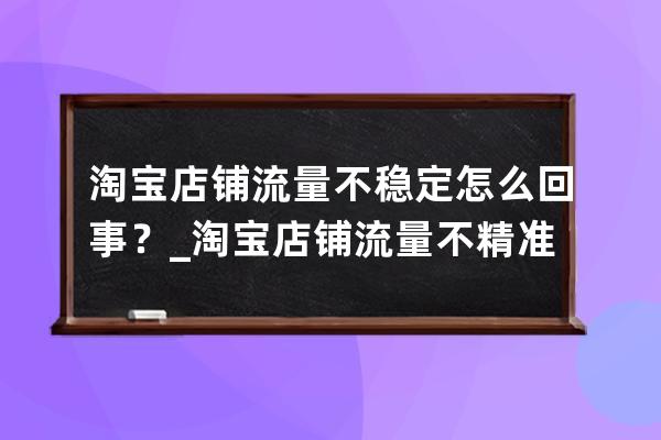淘寶店鋪流量不穩(wěn)定怎么回事？_淘寶店鋪流量不精準怎么辦 