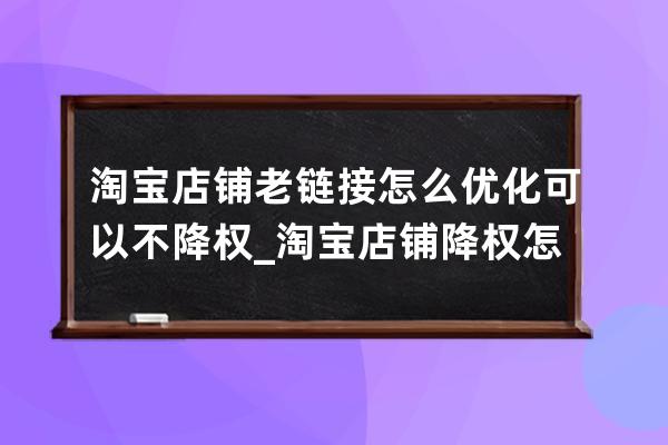 淘寶店鋪老鏈接怎么優化可以不降權_淘寶店鋪降權怎么恢復 