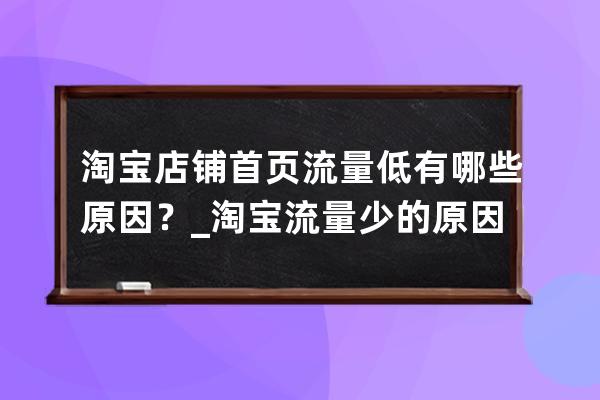 淘寶店鋪首頁流量低有哪些原因？_淘寶流量少的原因是什么 
