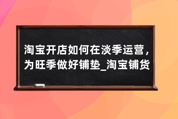 淘寶開店如何在淡季運營，為旺季做好鋪墊_淘寶鋪貨模式怎么運營 