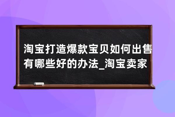 淘寶打造爆款寶貝如何出售有哪些好的辦法_淘寶賣家怎么找爆款 