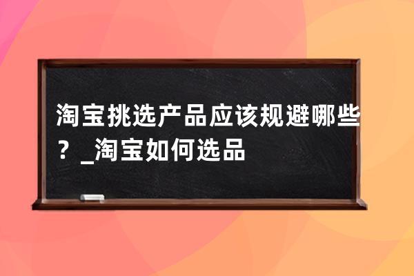 淘寶挑選產品應該規避哪些？_淘寶如何選品? 