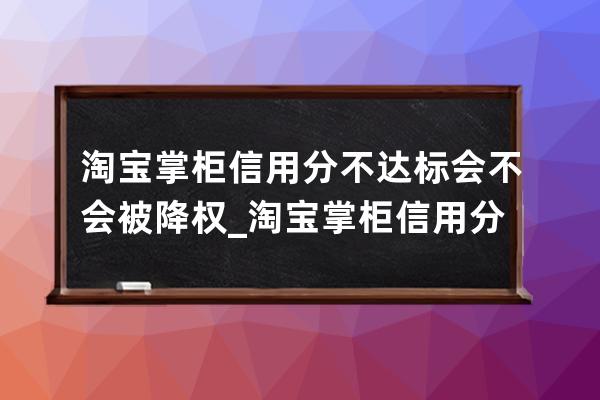 淘寶掌柜信用分不達標會不會被降權_淘寶掌柜信用分怎么提升 
