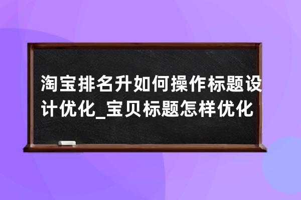 淘寶排名升如何操作標題設計優(yōu)化_寶貝標題怎樣優(yōu)化排名 