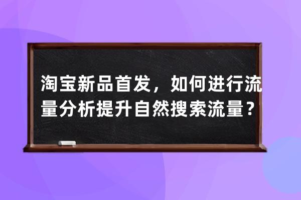 淘寶新品首發(fā)，如何進(jìn)行流量分析提升自然搜索流量？ 