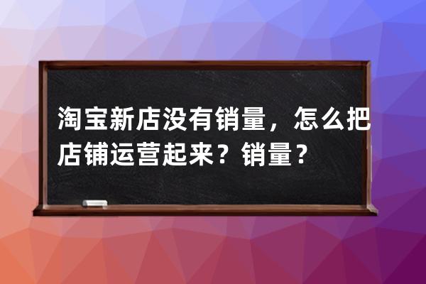 淘寶新店沒有銷量，怎么把店鋪運營起來？銷量？ 