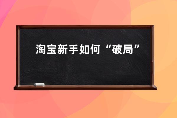 淘寶新手如何“破局”,怎么做淘寶？ 