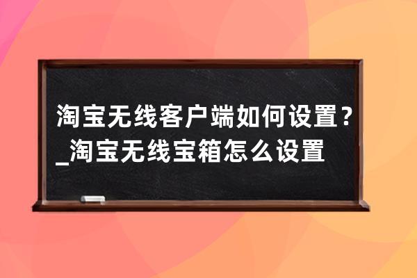 淘寶無線客戶端如何設置？_淘寶無線寶箱怎么設置 