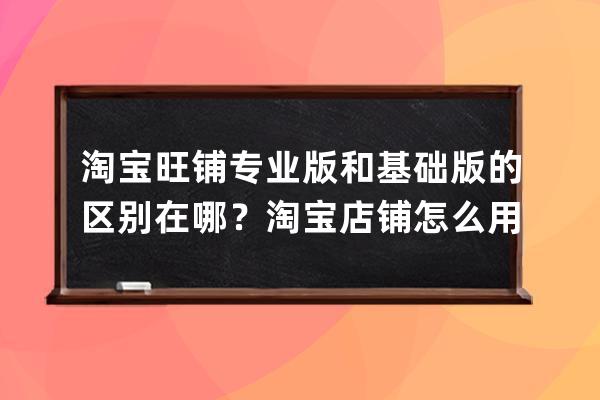 淘寶旺鋪專業版和基礎版的區別在哪？淘寶店鋪怎么用專業版？ 