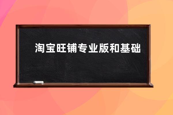 淘寶旺鋪專業版和基礎版的區別在哪？淘寶店鋪怎么用專業版？ 