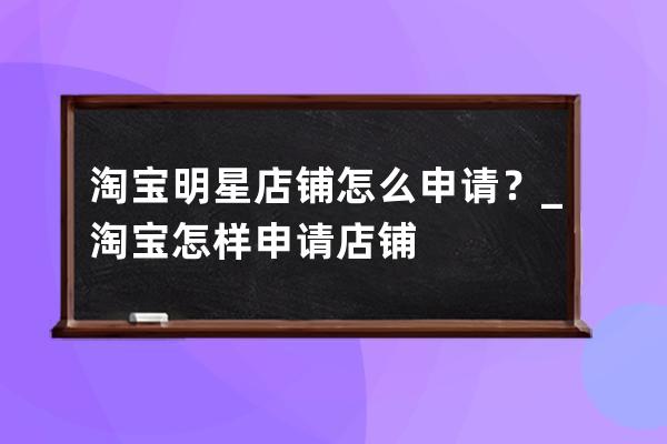 淘寶明星店鋪怎么申請？_淘寶怎樣申請店鋪 