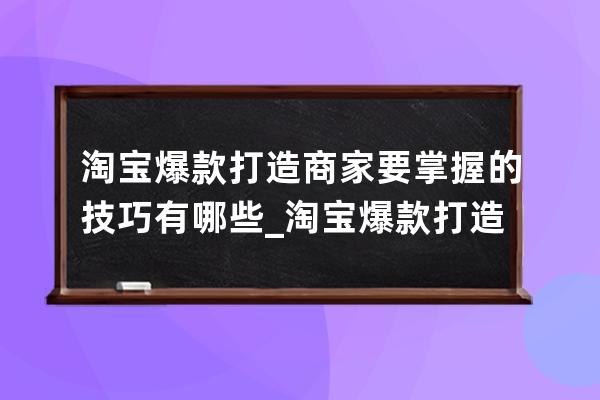 淘寶爆款打造商家要掌握的技巧有哪些_淘寶爆款打造的思路 