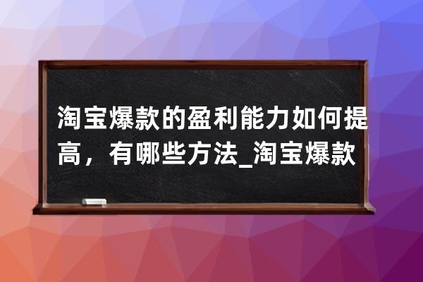 淘寶爆款的盈利能力如何提高，有哪些方法_淘寶爆款打造的思路 