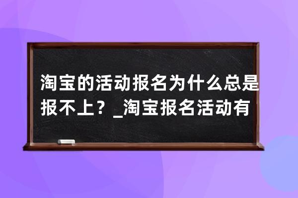 淘寶的活動報名為什么總是報不上？_淘寶報名活動有用嗎 