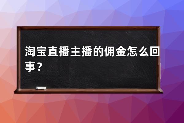 淘寶直播主播的傭金怎么回事？ 