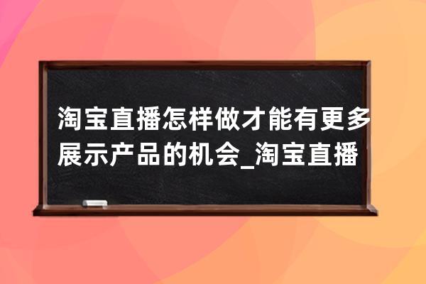 淘寶直播怎樣做才能有更多展示產品的機會_淘寶直播怎么做好 