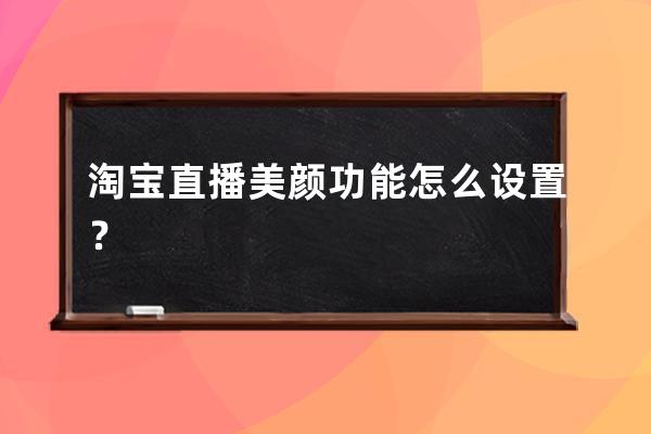 淘寶直播美顏功能怎么設(shè)置？ 