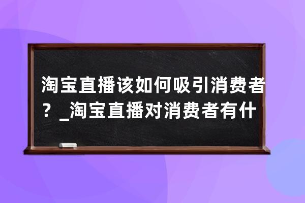 淘寶直播該如何吸引消費(fèi)者？_淘寶直播對消費(fèi)者有什么好處 
