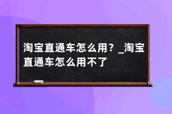 淘寶直通車怎么用？_淘寶直通車怎么用不了 