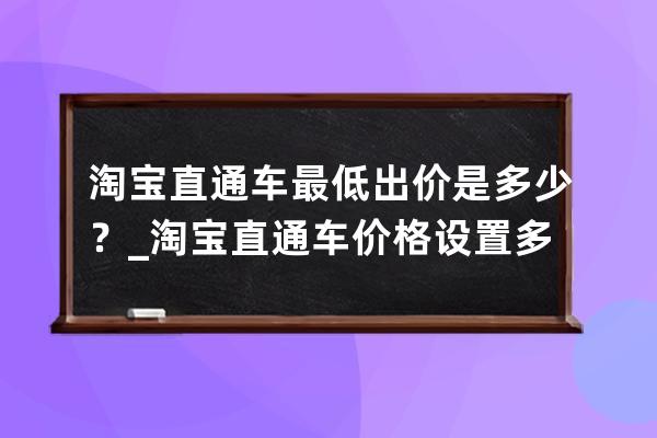 淘寶直通車最低出價是多少？_淘寶直通車價格設置多少合適 