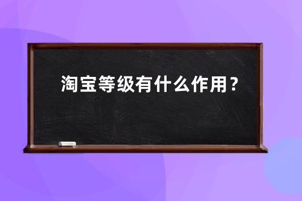 淘寶等級有什么作用？_淘寶等級越高有什么用 
