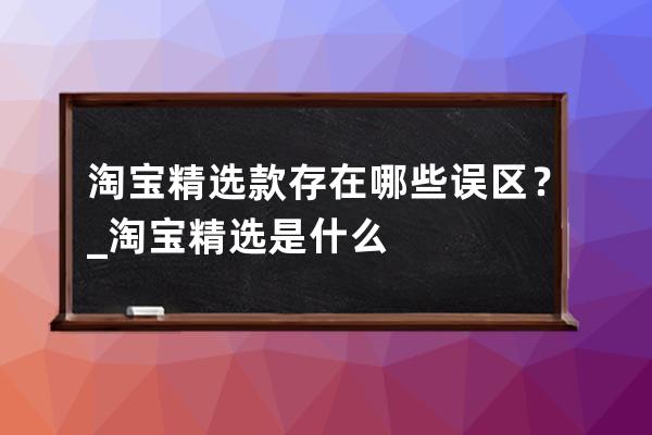 淘寶精選款存在哪些誤區？_淘寶精選是什么 