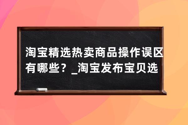 淘寶精選熱賣商品操作誤區(qū)有哪些？_淘寶發(fā)布寶貝選購熱點(diǎn)寫什么 