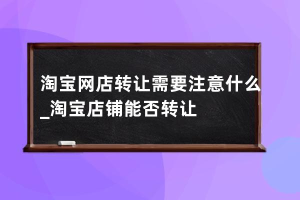 淘寶網店轉讓需要注意什么_淘寶店鋪能否轉讓 