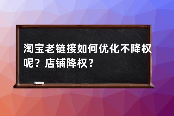 淘寶老鏈接如何優化不降權呢？店鋪降權？ 