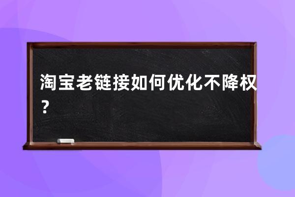 淘寶老鏈接如何優(yōu)化不降權(quán)？ 