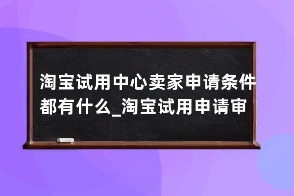 淘寶試用中心賣(mài)家申請(qǐng)條件都有什么_淘寶試用申請(qǐng)審核多久 