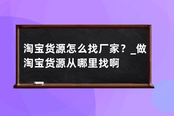 淘寶貨源怎么找廠家？_做淘寶貨源從哪里找啊 