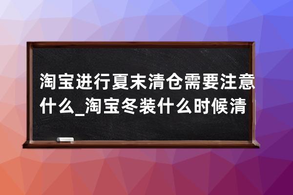 淘寶進行夏末清倉需要注意什么_淘寶冬裝什么時候清倉 