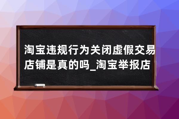 淘寶違規行為關閉虛假交易店鋪是真的嗎_淘寶舉報店鋪虛假交易有用嗎 
