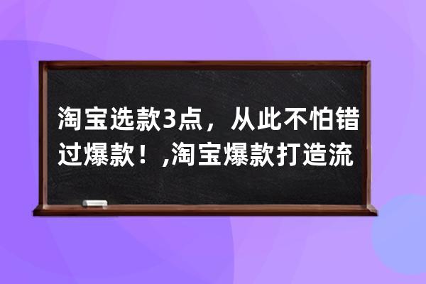 淘寶選款3點，從此不怕錯過爆款！,淘寶爆款打造流程？ 