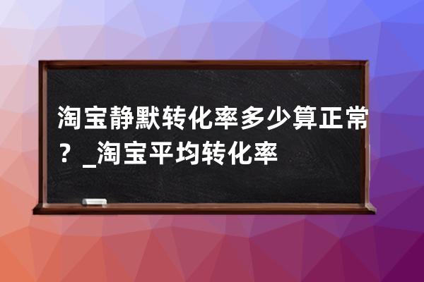 淘寶靜默轉(zhuǎn)化率多少算正常？_淘寶平均轉(zhuǎn)化率 