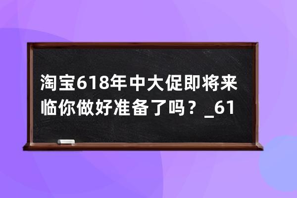 淘寶618年中大促即將來臨你做好準備了嗎？_618淘寶活動怎么樣 