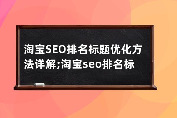 淘寶SEO排名標(biāo)題優(yōu)化方法詳解;淘寶seo排名標(biāo)題優(yōu)化方法詳解