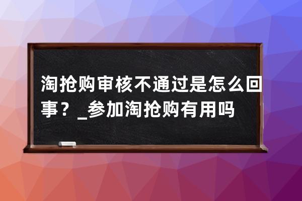 淘搶購審核不通過是怎么回事？_參加淘搶購有用嗎 