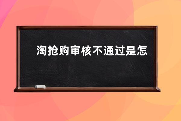 淘搶購審核不通過是怎么回事？_參加淘搶購有用嗎 