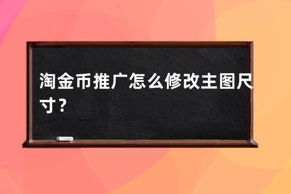淘金幣推廣怎么修改主圖尺寸？ 