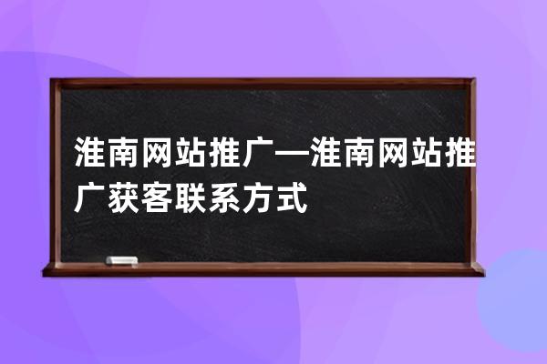 淮南網站推廣—淮南網站推廣獲客聯系方式